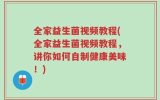 全家益生菌视频教程(全家益生菌视频教程，讲你如何自制健康美味！)