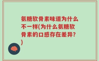 氨糖软骨素味道为什么不一样(为什么氨糖软骨素的口感存在差异？)
