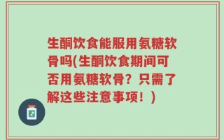 生酮饮食能服用氨糖软骨吗(生酮饮食期间可否用氨糖软骨？只需了解这些注意事项！)