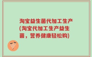 淘宝益生菌代加工生产(淘宝代加工生产益生菌，营养健康轻松购)