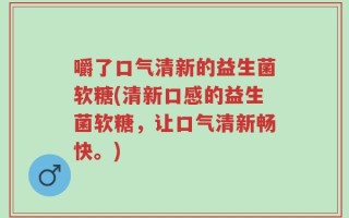 嚼了口气清新的益生菌软糖(清新口感的益生菌软糖，让口气清新畅快。)