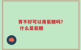 胃不好可以用氨糖吗？ 什么是氨糖