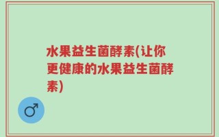 水果益生菌酵素(让你更健康的水果益生菌酵素)