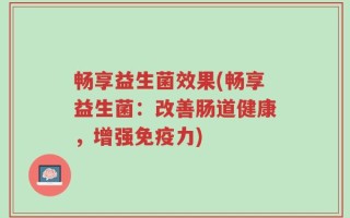畅享益生菌效果(畅享益生菌：改善肠道健康，增强免疫力)