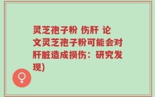 灵芝孢子粉 伤肝 论文灵芝孢子粉可能会对肝脏造成损伤：研究发现)