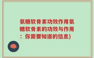 氨糖软骨素功效作用氨糖软骨素的功效与作用：你需要知道的信息)