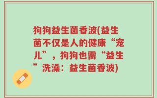 狗狗益生菌香波(益生菌不仅是人的健康“宠儿”，狗狗也需“益生”洗澡：益生菌香波)