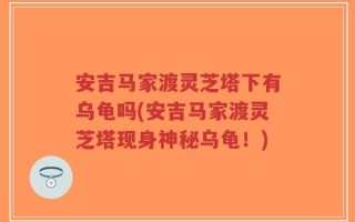 安吉马家渡灵芝塔下有乌龟吗(安吉马家渡灵芝塔现身神秘乌龟！)