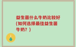 益生菌什么牛奶比较好(如何选择最佳益生菌牛奶？)