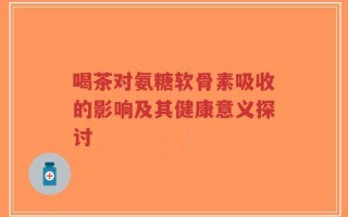 喝茶对氨糖软骨素吸收的影响及其健康意义探讨