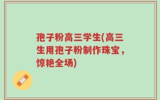 孢子粉高三学生(高三生用孢子粉制作珠宝，惊艳全场)