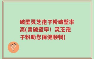 破壁灵芝孢子粉破壁率高(高破壁率！灵芝孢子粉助您保健顺畅)