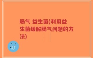 肠气 益生菌(利用益生菌缓解肠气问题的方法)
