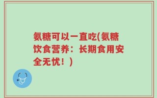 氨糖可以一直吃(氨糖饮食营养：长期食用安全无忧！)