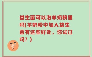 益生菌可以泡羊奶粉里吗(羊奶粉中加入益生菌有这些好处，你试过吗？)