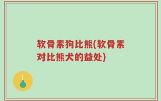 软骨素狗比熊(软骨素对比熊犬的益处)