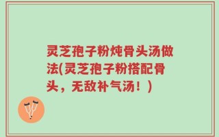 灵芝孢子粉炖骨头汤做法(灵芝孢子粉搭配骨头，无敌补气汤！)