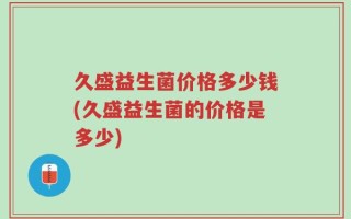 久盛益生菌价格多少钱(久盛益生菌的价格是多少)