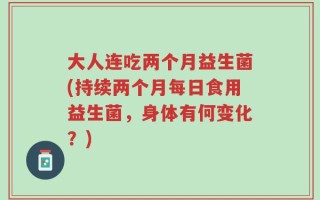 大人连吃两个月益生菌(持续两个月每日食用益生菌，身体有何变化？)