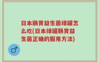 日本肠胃益生菌绿罐怎么吃(日本绿罐肠胃益生菌正确的服用方法)