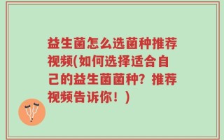益生菌怎么选菌种推荐视频(如何选择适合自己的益生菌菌种？推荐视频告诉你！)