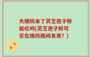 大姨妈来了灵芝孢子粉能吃吗(灵芝孢子粉可否在姨妈期间食用？)