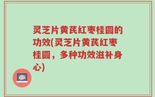 灵芝片黄芪红枣桂圆的功效(灵芝片黄芪红枣桂圆，多种功效滋补身心)