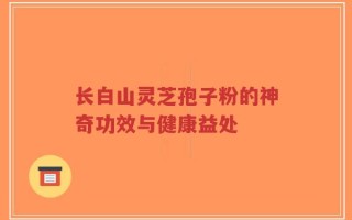 长白山灵芝孢子粉的神奇功效与健康益处