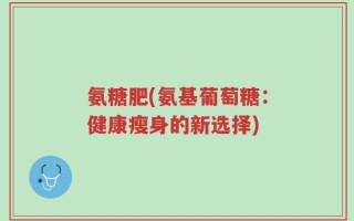 氨糖肥(氨基葡萄糖：健康瘦身的新选择)