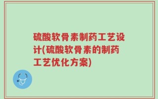 硫酸软骨素制药工艺设计(硫酸软骨素的制药工艺优化方案)