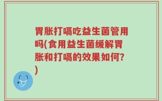 胃胀打嗝吃益生菌管用吗(食用益生菌缓解胃胀和打嗝的效果如何？)