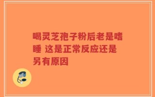 喝灵芝孢子粉后老是嗜睡 这是正常反应还是另有原因