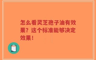 怎么看灵芝孢子油有效果？这个标准能够决定效果！