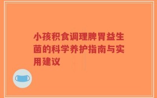 小孩积食调理脾胃益生菌的科学养护指南与实用建议