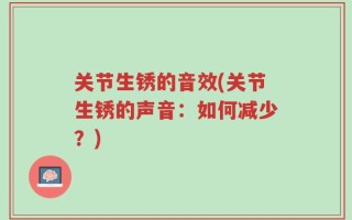 关节生锈的音效(关节生锈的声音：如何减少？)