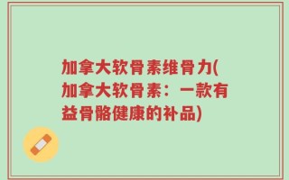 加拿大软骨素维骨力(加拿大软骨素：一款有益骨骼健康的补品)