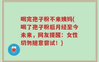 喝完孢子粉不来姨妈(喝了孢子粉后月经至今未来，网友提醒：女性切勿随意尝试！)