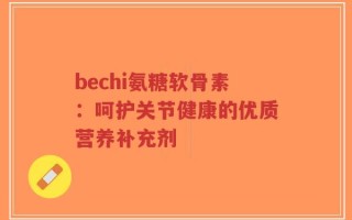 bechi氨糖软骨素：呵护关节健康的优质营养补充剂