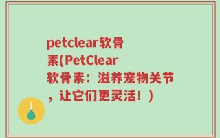 petclear软骨素(PetClear软骨素：滋养宠物关节，让它们更灵活！)