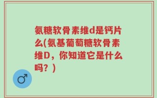 氨糖软骨素维d是钙片么(氨基葡萄糖软骨素维D，你知道它是什么吗？)