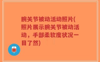 腕关节被动活动照片(照片展示腕关节被动活动，手部柔软度状况一目了然)