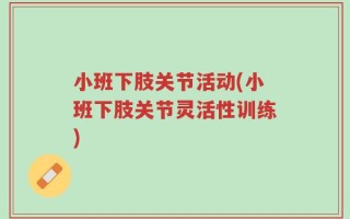 小班下肢关节活动(小班下肢关节灵活性训练)