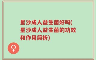 星沙成人益生菌好吗(星沙成人益生菌的功效和作用简析)