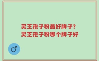 灵芝孢子粉最好牌子？灵芝孢子粉哪个牌子好