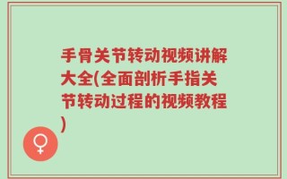 手骨关节转动视频讲解大全(全面剖析手指关节转动过程的视频教程)