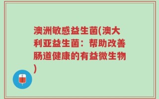 澳洲敏感益生菌(澳大利亚益生菌：帮助改善肠道健康的有益微生物)