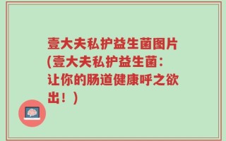 壹大夫私护益生菌图片(壹大夫私护益生菌：让你的肠道健康呼之欲出！)