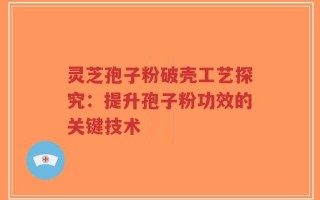 灵芝孢子粉破壳工艺探究：提升孢子粉功效的关键技术