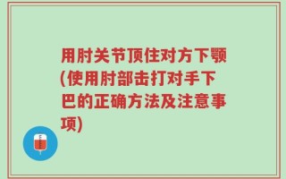 用肘关节顶住对方下颚(使用肘部击打对手下巴的正确方法及注意事项)