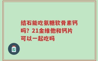 结石能吃氨糖软骨素钙吗？21金维他和钙片可以一起吃吗